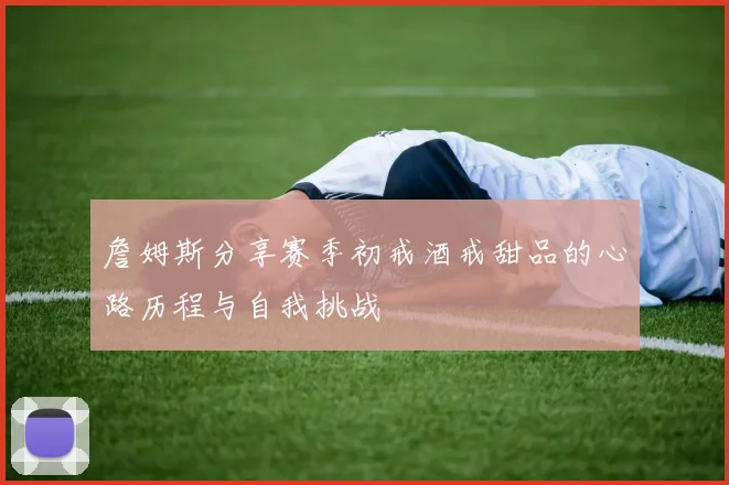 詹姆斯分享赛季初戒酒戒甜品的心路历程与自我挑战