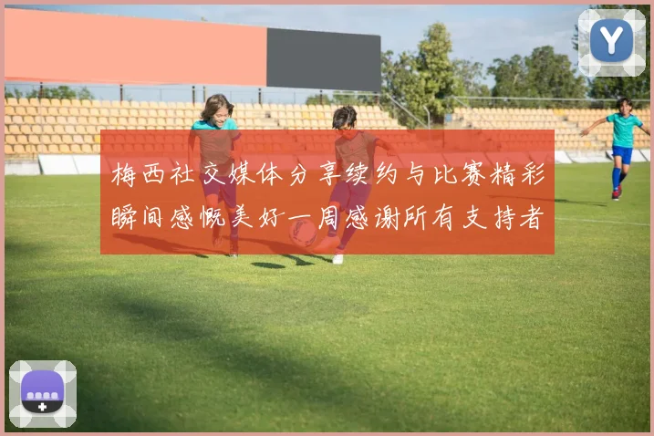 梅西社交媒体分享续约与比赛精彩瞬间感慨美好一周感谢所有支持者