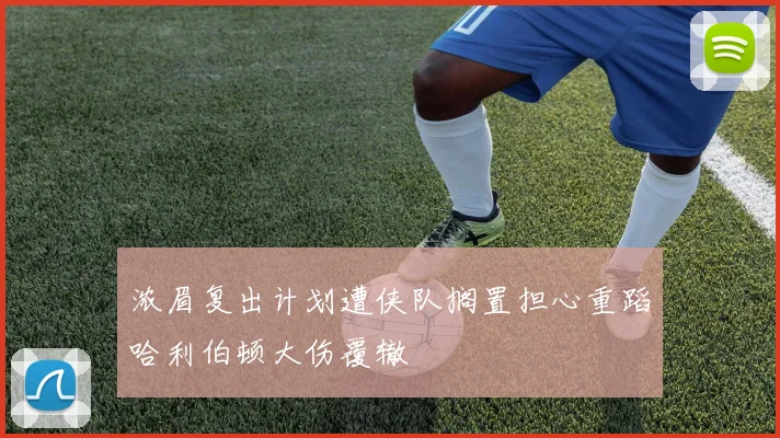 浓眉复出计划遭侠队搁置担心重蹈哈利伯顿大伤覆辙