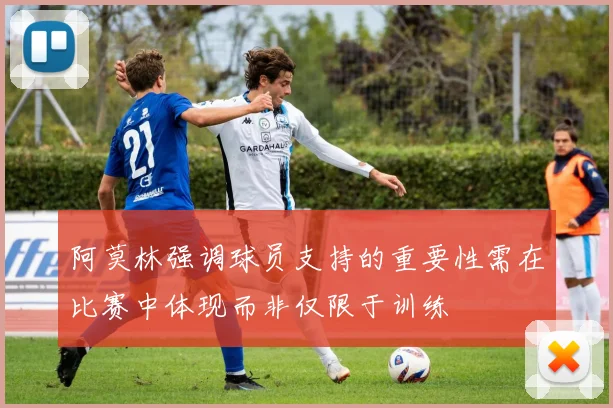 阿莫林强调球员支持的重要性需在比赛中体现而非仅限于训练