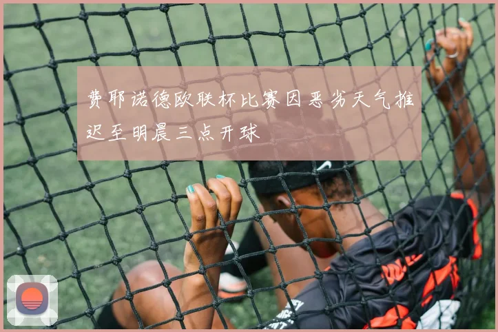 费耶诺德欧联杯比赛因恶劣天气推迟至明晨三点开球