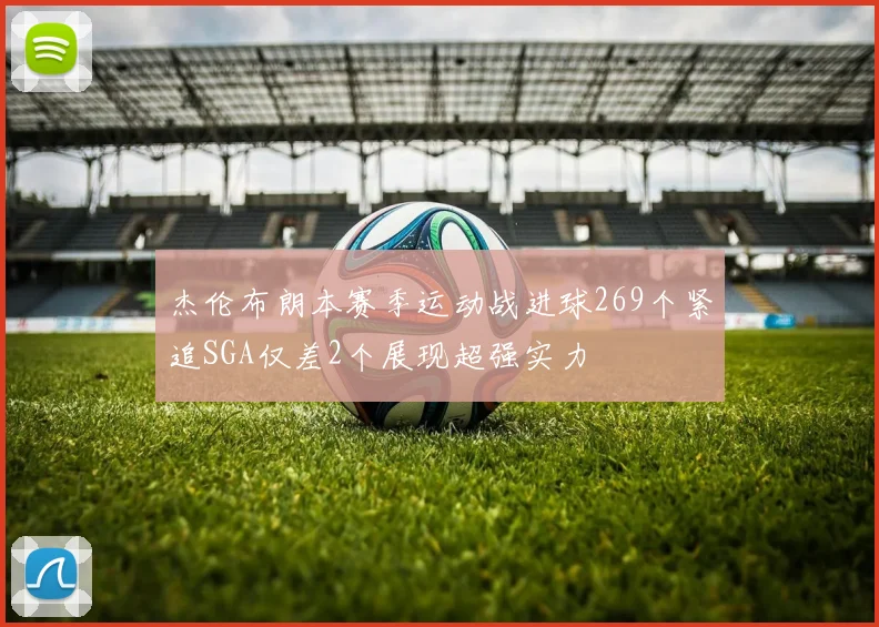 杰伦布朗本赛季运动战进球269个紧追SGA仅差2个展现超强实力