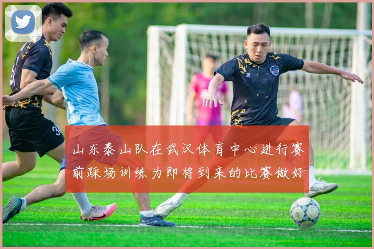 山东泰山队在武汉体育中心进行赛前踩场训练为即将到来的比赛做好准备