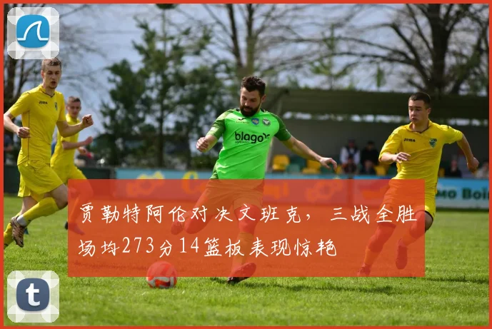 贾勒特阿伦对决文班克，三战全胜场均273分14篮板表现惊艳